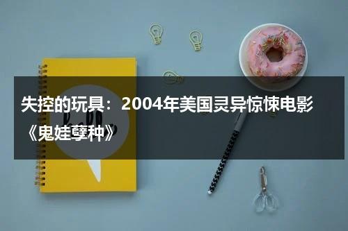 失控的玩具：2004年美国灵异惊悚电影《鬼娃孽种》（鬼娃娃系列恐怖电影）-第1张图片-九妖电影