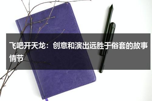 飞吧开天龙：创意和演出远胜于俗套的故事情节（飞吧开天龙真实事件）-第1张图片-九妖电影