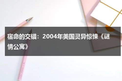 宿命的交错：2004年美国灵异惊悚《谜情公寓》（谜情公寓完整版免费观看）-第1张图片-九妖电影