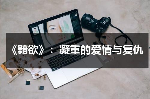 《黯欲》：凝重的爱情与复仇（黯欲的结局是什么意思）-第1张图片-九妖电影