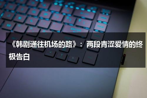 《韩剧通往机场的路》：两段青涩爱情的终极告白（韩剧通往机场的路在线第7集）-第1张图片-九妖电影