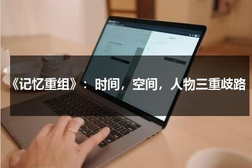 《记忆重组》：时间，空间，人物三重歧路（记忆重构百度百科）-第1张图片-九妖电影