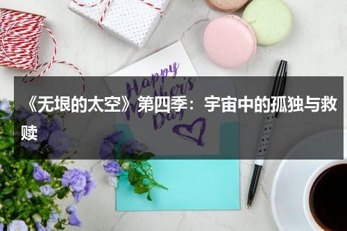 《无垠的太空》第四季：宇宙中的孤独与救赎（无垠的太空第四季剧情解析）-第1张图片-九妖电影