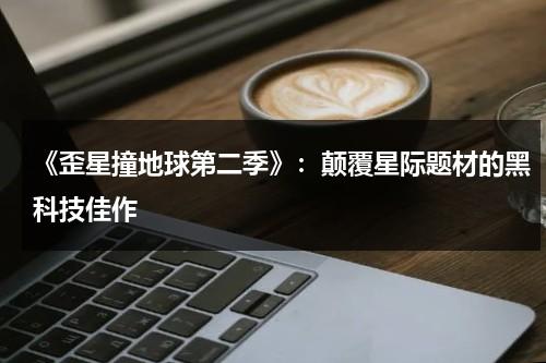 《歪星撞地球第二季》：颠覆星际题材的黑科技佳作（歪星撞地球第三季第22集客串）-第1张图片-九妖电影