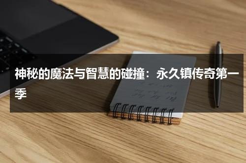 神秘的魔法与智慧的碰撞：永久镇传奇第一季（永久村怎么样）-第1张图片-九妖电影
