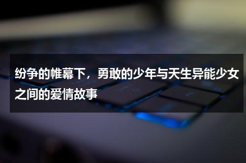 纷争的帷幕下，勇敢的少年与天生异能少女之间的爱情故事（异能少年在都市剧情）-第1张图片-九妖电影