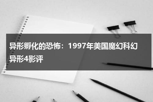 异形孵化的恐怖：1997年美国魔幻科幻异形4影评（电影异形一共有几部）-第1张图片-九妖电影