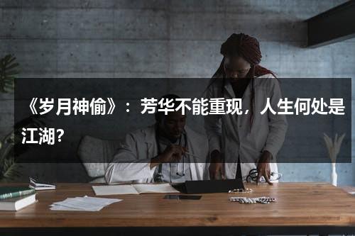 《岁月神偷》：芳华不能重现，人生何处是江湖？（《岁月神偷》:芳华不能重现,人生何处是江湖免费阅读）-第1张图片-九妖电影