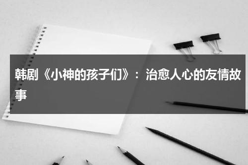 韩剧《小神的孩子们》：治愈人心的友情故事（《小神的孩子们》）-第1张图片-九妖电影