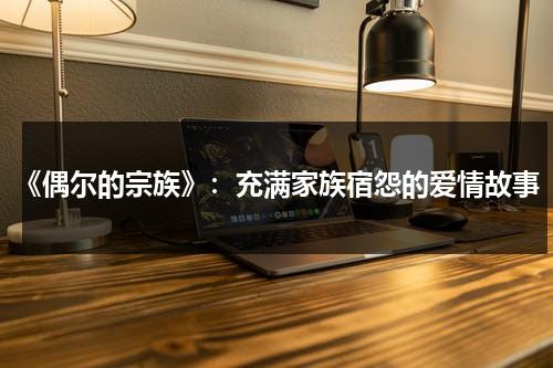 《偶尔的宗族》：充满家族宿怨的爱情故事（偶尔是什么意思解释一下）-第1张图片-九妖电影