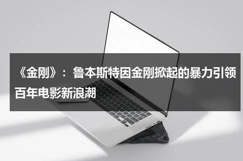 《金刚》：鲁本斯特因金刚掀起的暴力引领百年电影新浪潮（金刚电影金刚）-第1张图片-九妖电影