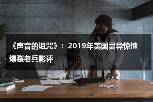 《声音的诅咒》：2019年美国灵异惊悚爆裂老兵影评（声音磁通量探头）-第1张图片-九妖电影