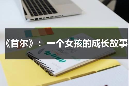 《首尔》：一个女孩的成长故事（首尔sbs演唱会门票在哪买）-第1张图片-九妖电影