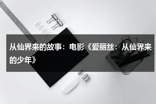 从仙界来的故事：电影《爱丽丝：从仙界来的少年》（从爱丽丝仙境来的少年结局）-第1张图片-九妖电影