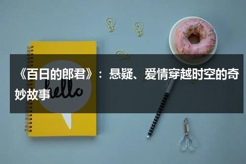 《百日的郎君》：悬疑、爱情穿越时空的奇妙故事（百日的郎君分集剧情简介）-第1张图片-九妖电影