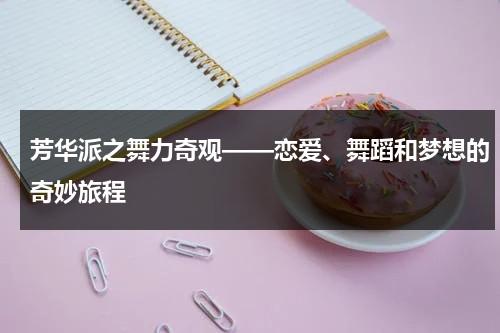 芳华派之舞力奇观——恋爱、舞蹈和梦想的奇妙旅程（芳华舞蹈介绍）-第1张图片-九妖电影