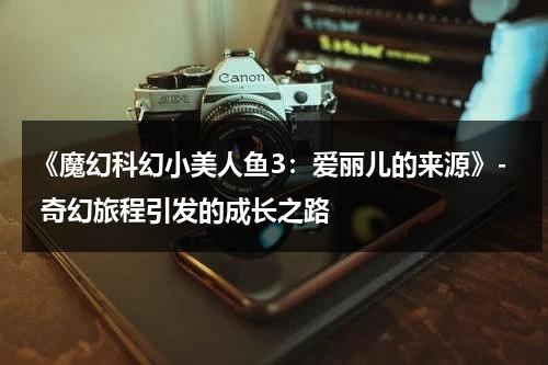 《魔幻科幻小美人鱼3：爱丽儿的来源》- 奇幻旅程引发的成长之路（小美人鱼3:爱丽儿的起源）-第1张图片-九妖电影