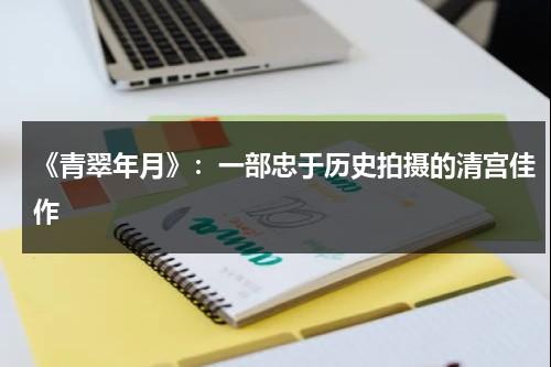 《青翠年月》：一部忠于历史拍摄的清宫佳作（青翠还是青翠）-第1张图片-九妖电影