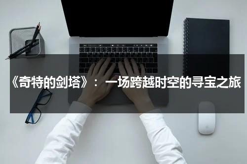 《奇特的剑塔》：一场跨越时空的寻宝之旅（奇特的他）-第1张图片-九妖电影
