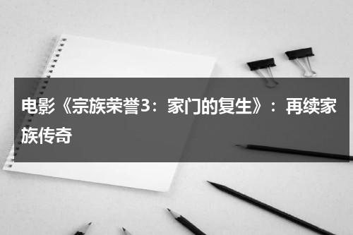 电影《宗族荣誉3：家门的复生》：再续家族传奇（家族荣誉3:家门的复活百度网盘）-第1张图片-九妖电影
