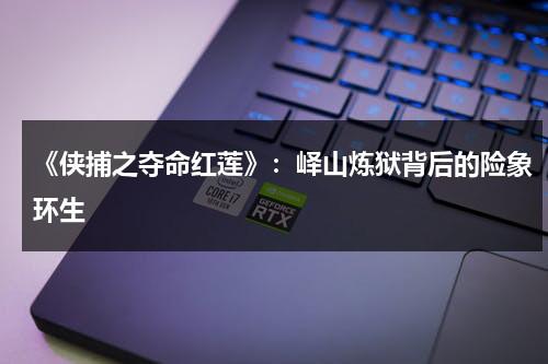《侠捕之夺命红莲》：峄山炼狱背后的险象环生（侠捕电影结局）-第1张图片-九妖电影