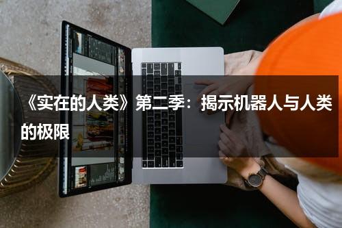 《实在的人类》第二季：揭示机器人与人类的极限（真实人类机器人）-第1张图片-九妖电影