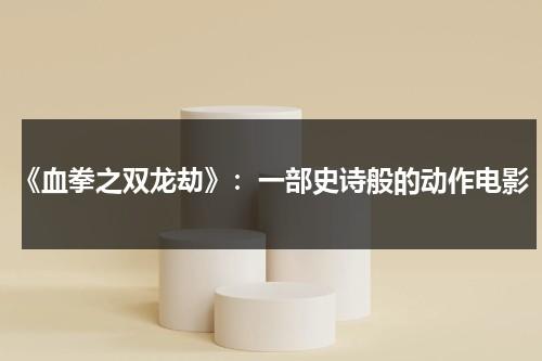 《血拳之双龙劫》：一部史诗般的动作电影（龙血拳王合成表最新）-第1张图片-九妖电影