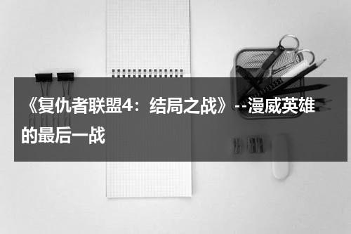 《复仇者联盟4：结局之战》--漫威英雄的最后一战（复仇者联盟4是不是漫威最后的电影）-第1张图片-九妖电影