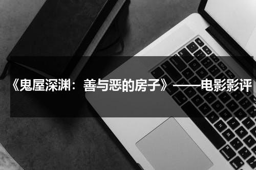 《鬼屋深渊：善与恶的房子》——电影影评（鬼屋里的）-第1张图片-九妖电影