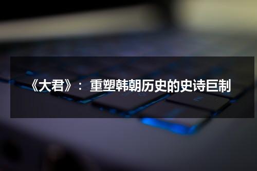 《大君》：重塑韩朝历史的史诗巨制（韩剧大君）-第1张图片-九妖电影