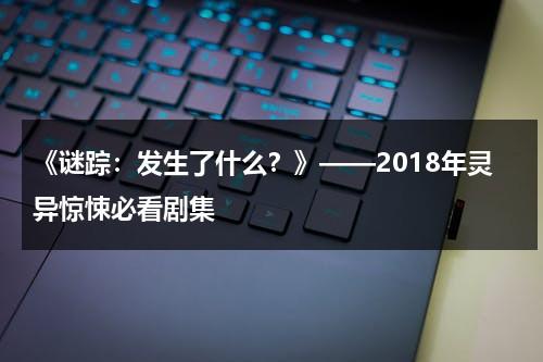 《谜踪：发生了什么？》——2018年灵异惊悚必看剧集（谜踪案中案）-第1张图片-九妖电影