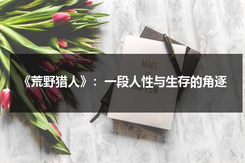 《荒野猎人》：一段人性与生存的角逐（荒野猎人电影百度百科）-第1张图片-九妖电影