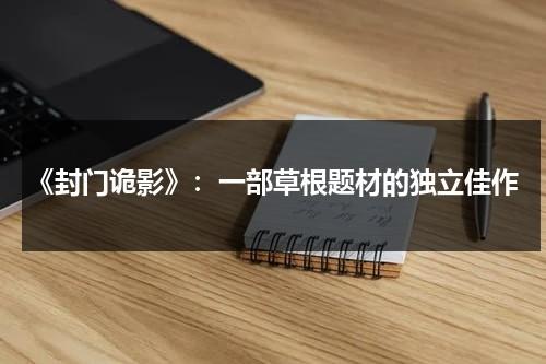 《封门诡影》：一部草根题材的独立佳作（封门诡影演员离奇失踪）-第1张图片-九妖电影