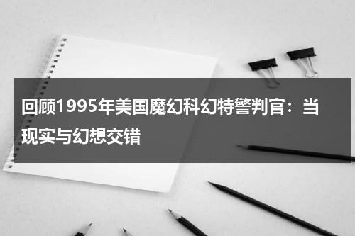 回顾1995年美国魔幻科幻特警判官：当现实与幻想交错（美国电影特警判官演员表）-第1张图片-九妖电影