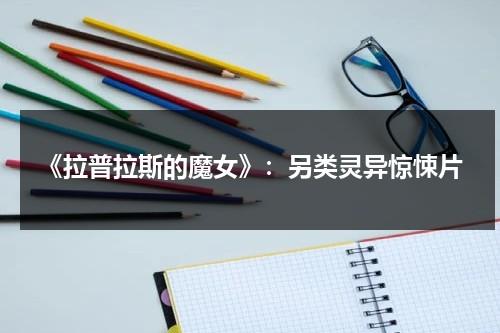 《拉普拉斯的魔女》：另类灵异惊悚片（拉普拉斯的魔女笔趣阁）-第1张图片-九妖电影