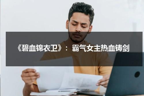 《碧血锦衣卫》：霸气女主热血铸剑（碧血锦衣卫结局）-第1张图片-九妖电影