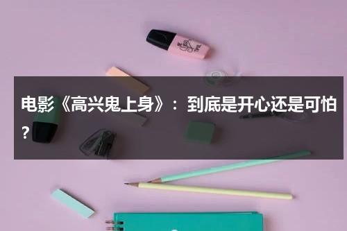 电影《高兴鬼上身》：到底是开心还是可怕？（开心鬼高过仁扮演者）-第1张图片-九妖电影