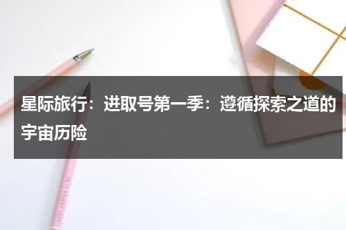 星际旅行：进取号第一季：遵循探索之道的宇宙历险（星际旅行百度百科）-第1张图片-九妖电影