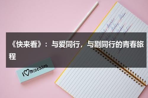 《快来看》：与爱同行，与剧同行的青春旅程（与爱同行mv）-第1张图片-九妖电影