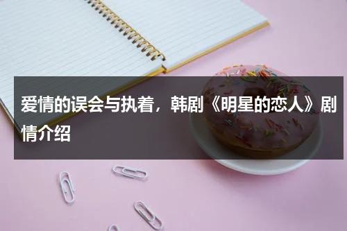 爱情的误会与执着，韩剧《明星的恋人》剧情介绍（国语版韩剧明星的恋人）-第1张图片-九妖电影