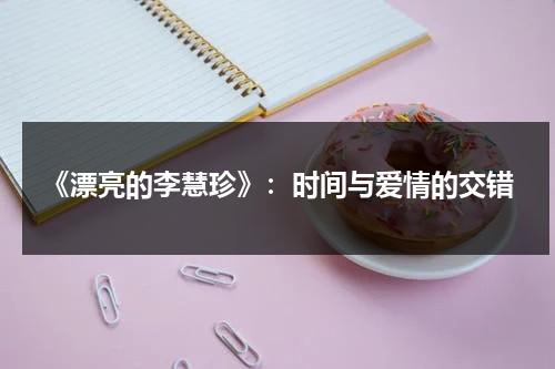 《漂亮的李慧珍》：时间与爱情的交错（漂亮的李慧珍每一集的介绍）-第1张图片-九妖电影