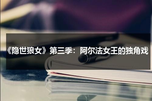 《隐世狼女》第三季：阿尔法女王的独角戏（隐世狼女第二季在线播放）-第1张图片-九妖电影