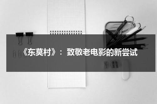 《东莫村》：致敬老电影的新尝试（欢迎来到东莫村知乎）-第1张图片-九妖电影