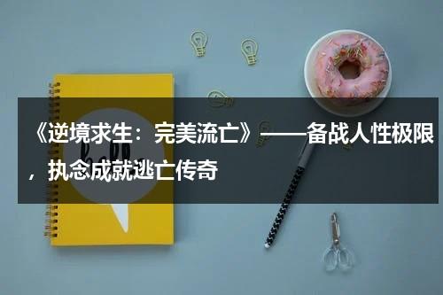 《逆境求生：完美流亡》——备战人性极限，执念成就逃亡传奇（逆境求生怎么玩）-第1张图片-九妖电影