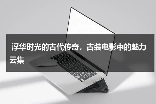 浮华时光的古代传奇，古装电影中的魅力云集（古代电视剧古装电影）-第1张图片-九妖电影