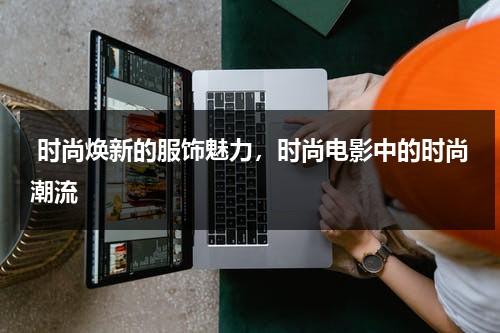 时尚焕新的服饰魅力，时尚电影中的时尚潮流（时尚方面的电影有哪些）-第1张图片-九妖电影