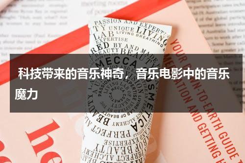 科技带来的音乐神奇，音乐电影中的音乐魔力（科技与音乐艺术的完美结合）-第1张图片-九妖电影