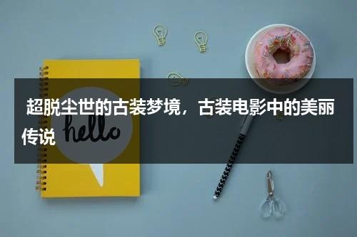 超脱尘世的古装梦境，古装电影中的美丽传说（古代电影古装）-第1张图片-九妖电影