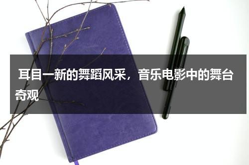 耳目一新的舞蹈风采，音乐电影中的舞台奇观（耳目一新的含义及造句）-第1张图片-九妖电影