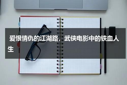 爱恨情仇的江湖路，武侠电影中的铁血人生（抗日电影铁血情仇）-第1张图片-九妖电影